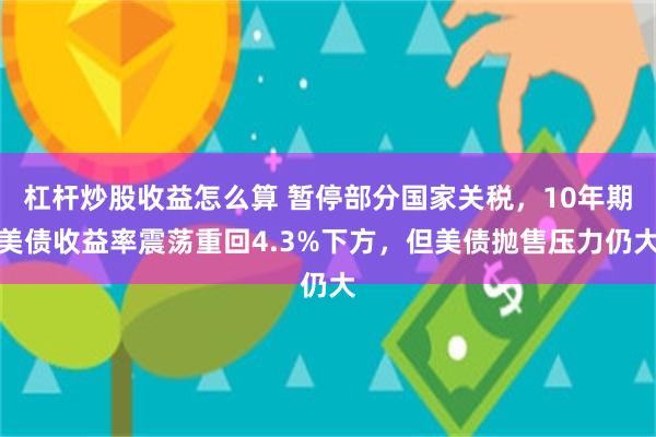 杠杆炒股收益怎么算 暂停部分国家关税，10年期美债收益率震荡重回4.3%下方，但美债抛售压力仍大